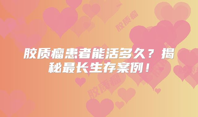 胶质瘤患者能活多久？揭秘最长生存案例！