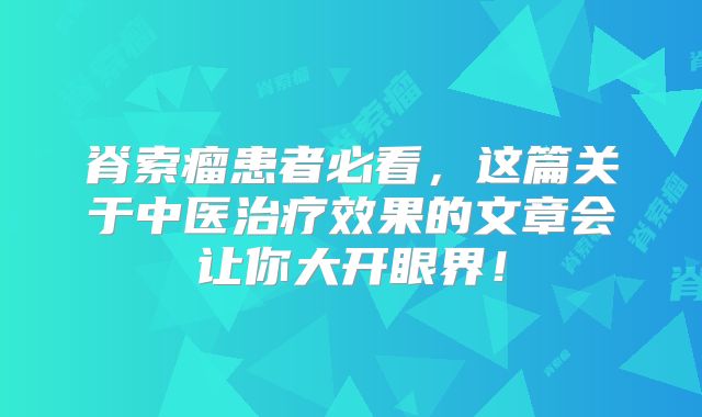 脊索瘤患者必看，这篇关于中医治疗效果的文章会让你大开眼界！