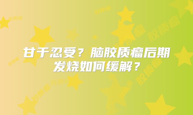 甘于忍受？脑胶质瘤后期发烧如何缓解？