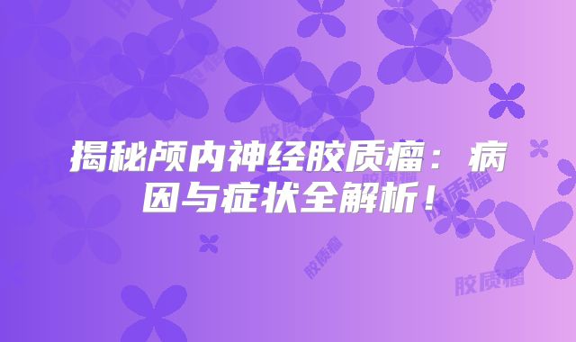 揭秘颅内神经胶质瘤：病因与症状全解析！