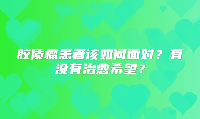 胶质瘤患者该如何面对？有没有治愈希望？