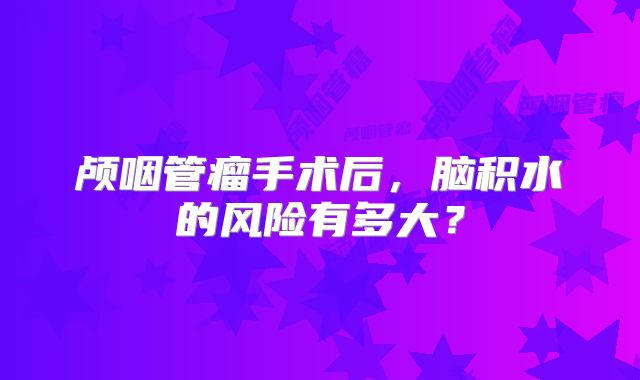 颅咽管瘤手术后，脑积水的风险有多大？