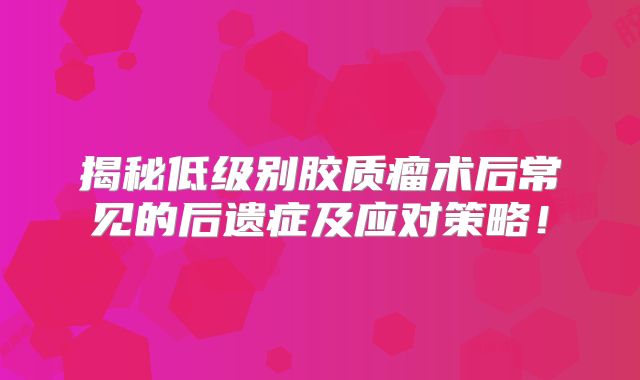 揭秘低级别胶质瘤术后常见的后遗症及应对策略！