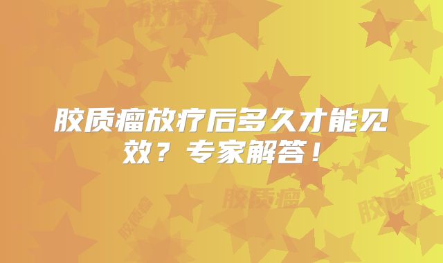 胶质瘤放疗后多久才能见效？专家解答！