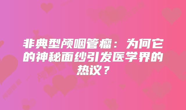 非典型颅咽管瘤：为何它的神秘面纱引发医学界的热议？