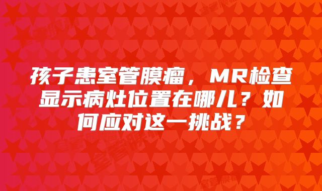 孩子患室管膜瘤，MR检查显示病灶位置在哪儿？如何应对这一挑战？