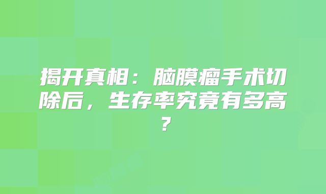 揭开真相：脑膜瘤手术切除后，生存率究竟有多高？