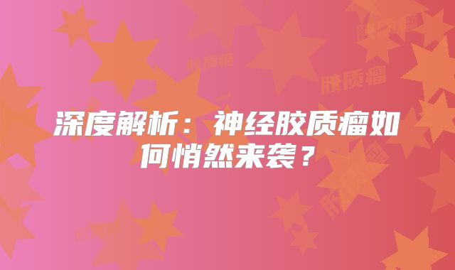 深度解析：神经胶质瘤如何悄然来袭？