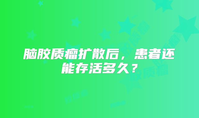 脑胶质瘤扩散后，患者还能存活多久？