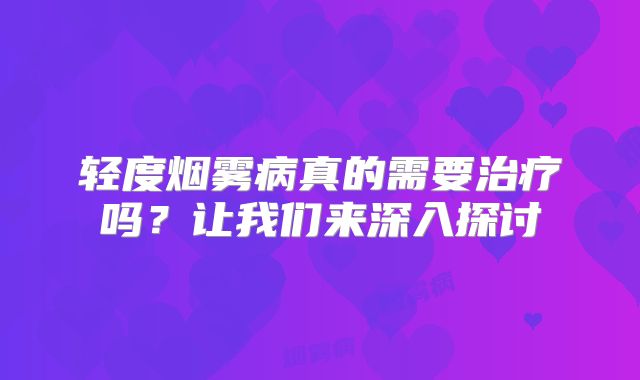 轻度烟雾病真的需要治疗吗？让我们来深入探讨
