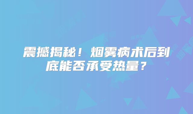 震撼揭秘！烟雾病术后到底能否承受热量？