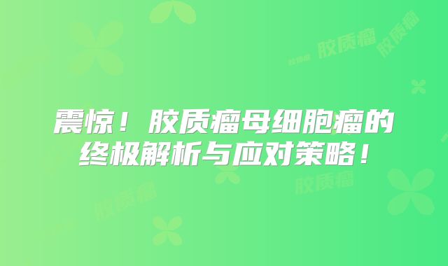 震惊！胶质瘤母细胞瘤的终极解析与应对策略！