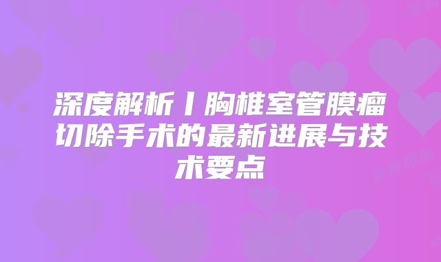 深度解析丨胸椎室管膜瘤切除手术的最新进展与技术要点