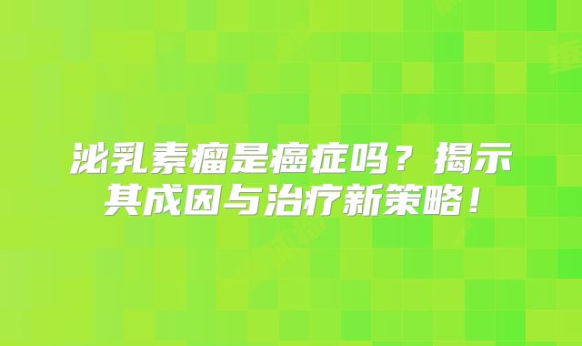 泌乳素瘤是癌症吗？揭示其成因与治疗新策略！