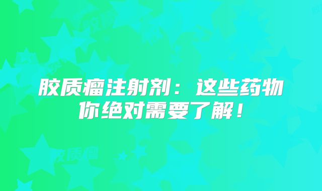胶质瘤注射剂：这些药物你绝对需要了解！