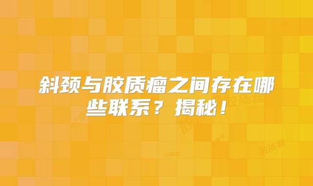 斜颈与胶质瘤之间存在哪些联系？揭秘！