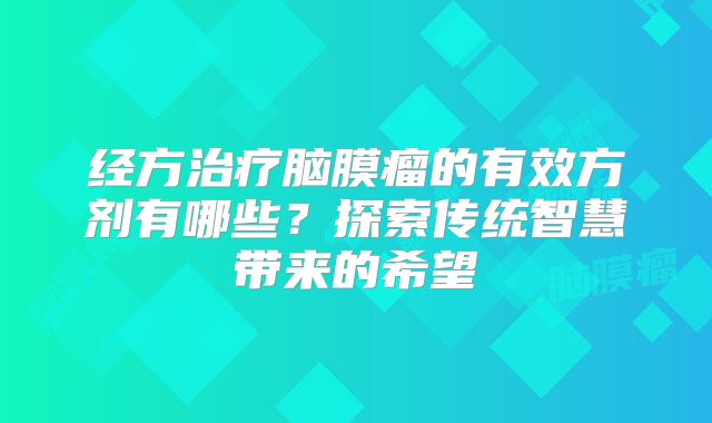 经方治疗脑膜瘤的有效方剂有哪些？探索传统智慧带来的希望