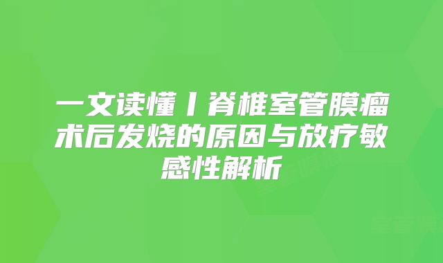 一文读懂丨脊椎室管膜瘤术后发烧的原因与放疗敏感性解析