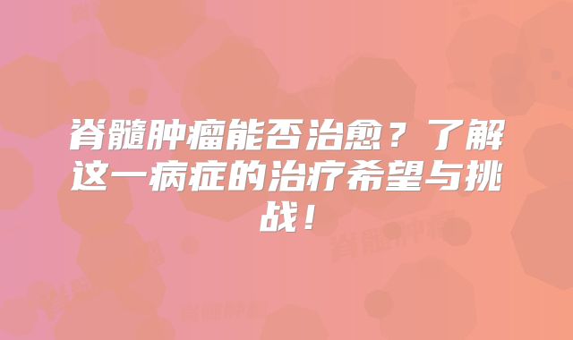 脊髓肿瘤能否治愈？了解这一病症的治疗希望与挑战！