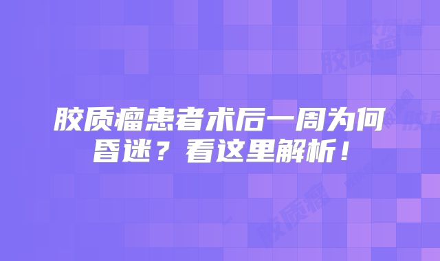 胶质瘤患者术后一周为何昏迷？看这里解析！