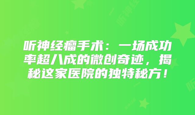 听神经瘤手术：一场成功率超八成的微创奇迹，揭秘这家医院的独特秘方！