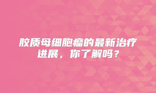 胶质母细胞瘤的最新治疗进展，你了解吗？
