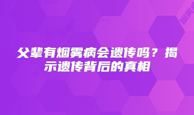 父辈有烟雾病会遗传吗？揭示遗传背后的真相