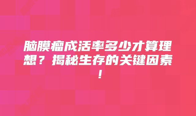 脑膜瘤成活率多少才算理想？揭秘生存的关键因素！