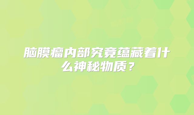 脑膜瘤内部究竟蕴藏着什么神秘物质？
