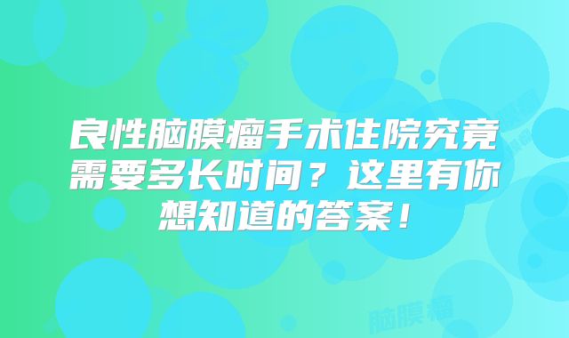 良性脑膜瘤手术住院究竟需要多长时间？这里有你想知道的答案！