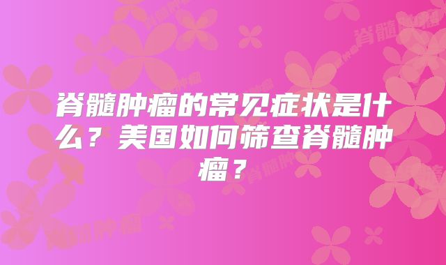 脊髓肿瘤的常见症状是什么？美国如何筛查脊髓肿瘤？