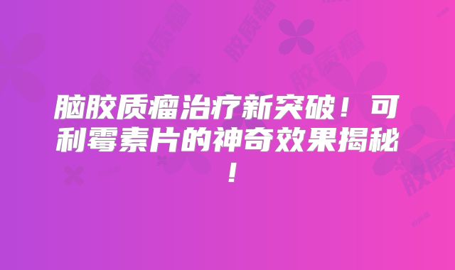 脑胶质瘤治疗新突破！可利霉素片的神奇效果揭秘！