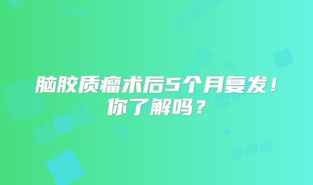 脑胶质瘤术后5个月复发！你了解吗？
