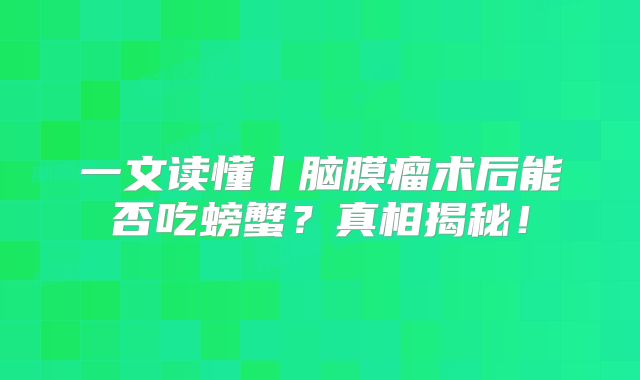 一文读懂丨脑膜瘤术后能否吃螃蟹？真相揭秘！
