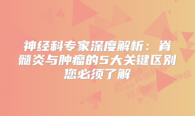 神经科专家深度解析：脊髓炎与肿瘤的5大关键区别您必须了解