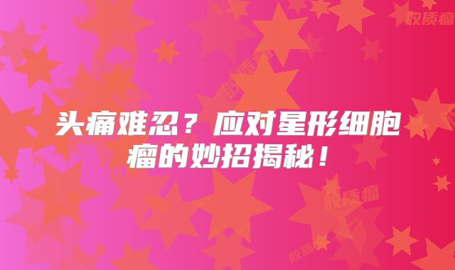 头痛难忍？应对星形细胞瘤的妙招揭秘！