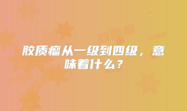 胶质瘤从一级到四级，意味着什么？