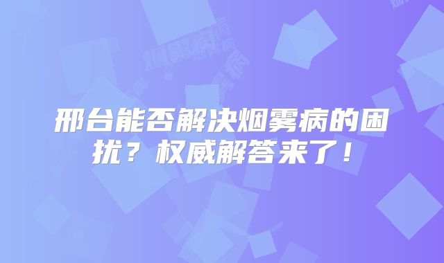 邢台能否解决烟雾病的困扰？权威解答来了！