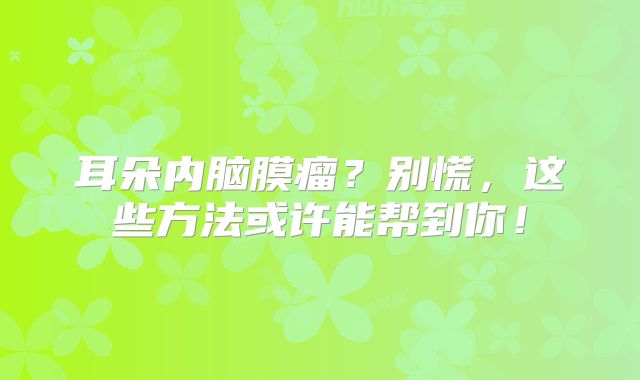耳朵内脑膜瘤？别慌，这些方法或许能帮到你！