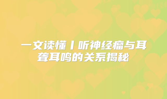 一文读懂丨听神经瘤与耳聋耳鸣的关系揭秘