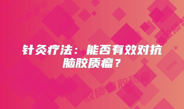 针灸疗法：能否有效对抗脑胶质瘤？