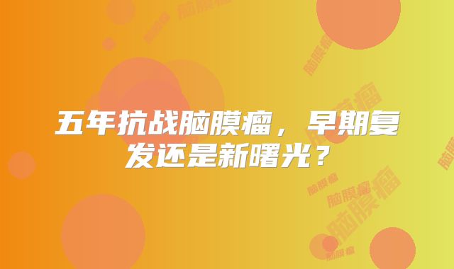 五年抗战脑膜瘤，早期复发还是新曙光？