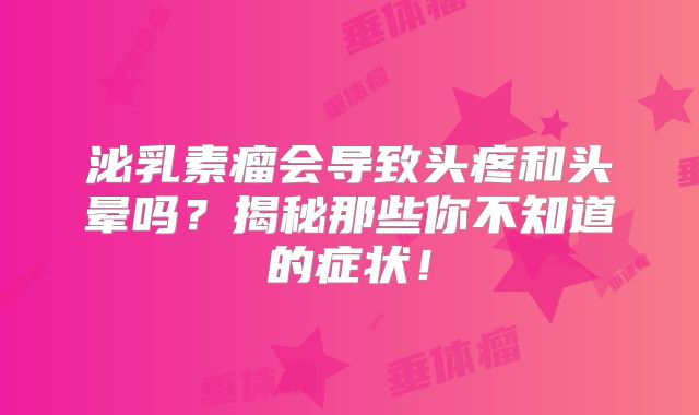 泌乳素瘤会导致头疼和头晕吗？揭秘那些你不知道的症状！