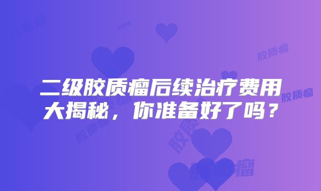 二级胶质瘤后续治疗费用大揭秘，你准备好了吗？