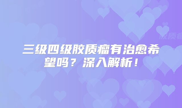 三级四级胶质瘤有治愈希望吗？深入解析！