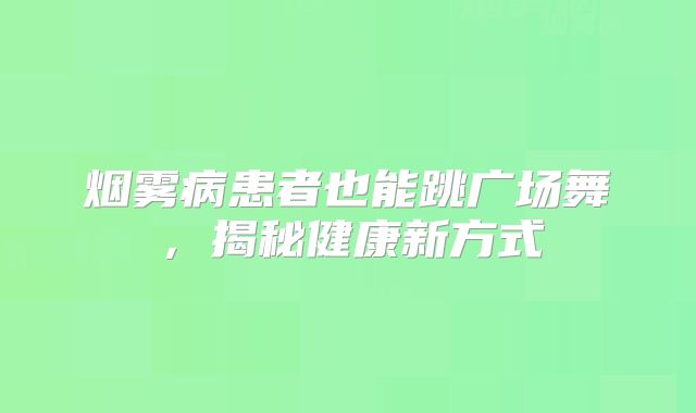 烟雾病患者也能跳广场舞，揭秘健康新方式