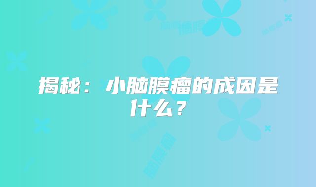 揭秘：小脑膜瘤的成因是什么？