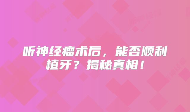 听神经瘤术后，能否顺利植牙？揭秘真相！