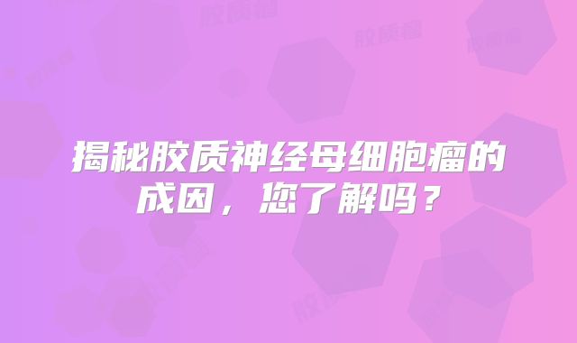 揭秘胶质神经母细胞瘤的成因，您了解吗？