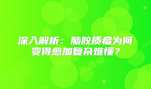 深入解析：脑胶质瘤为何变得愈加复杂难懂？